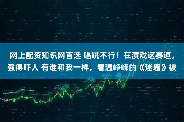 网上配资知识网首选 唱跳不行！在演戏这赛道，强得吓人 有谁和我一样，看温峥嵘的《迷墙》被
