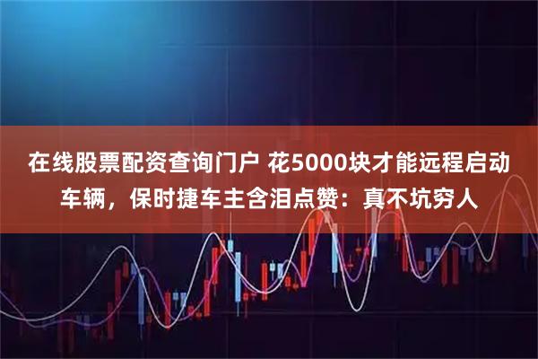 在线股票配资查询门户 花5000块才能远程启动车辆，保时捷车主含泪点赞：真不坑穷人