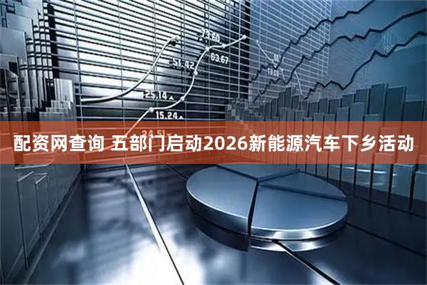 配资网查询 五部门启动2026新能源汽车下乡活动